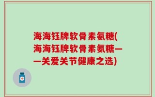 海海钰牌软骨素氨糖(海海钰牌软骨素氨糖——关爱关节健康之选)