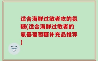 适合海鲜过敏者吃的氨糖(适合海鲜过敏者的氨基葡萄糖补充品推荐)