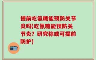 提前吃氨糖能预防关节炎吗(吃氨糖能预防关节炎？研究称或可提前防护)