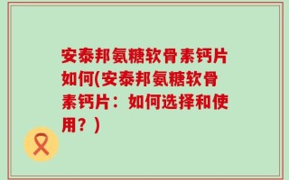 安泰邦氨糖软骨素钙片如何(安泰邦氨糖软骨素钙片：如何选择和使用？)