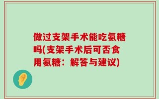 做过支架手术能吃氨糖吗(支架手术后可否食用氨糖：解答与建议)