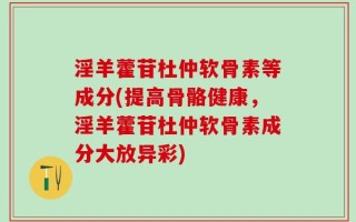 淫羊藿苷杜仲软骨素等成分(提高骨骼健康，淫羊藿苷杜仲软骨素成分大放异彩)