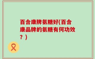 百合康牌氨糖好(百合康品牌的氨糖有何功效？)