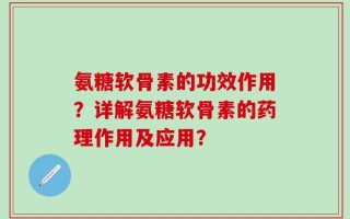 氨糖软骨素的功效作用？详解氨糖软骨素的药理作用及应用？