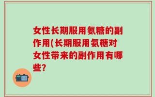 女性长期服用氨糖的副作用(长期服用氨糖对女性带来的副作用有哪些？