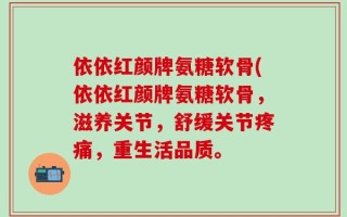 依依红颜牌氨糖软骨(依依红颜牌氨糖软骨，滋养关节，舒缓关节疼痛，重生活品质。