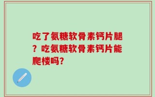 吃了氨糖软骨素钙片腿？吃氨糖软骨素钙片能爬楼吗？
