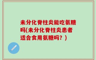 未分化脊柱炎能吃氨糖吗(未分化脊柱炎患者适合食用氨糖吗？)