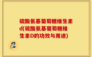 硫酸氨基葡萄糖维生素d(硫酸氨基葡萄糖维生素D的功效与用途)
