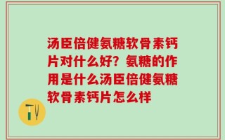 汤臣倍健氨糖软骨素钙片对什么好？氨糖的作用是什么汤臣倍健氨糖软骨素钙片怎么样