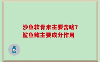 沙鱼软骨素主要含啥？鲨鱼鳍主要成分作用