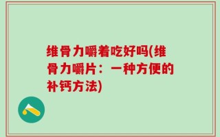 维骨力嚼着吃好吗(维骨力嚼片：一种方便的补钙方法)
