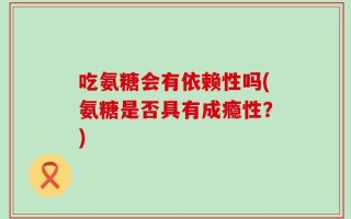 吃氨糖会有依赖性吗(氨糖是否具有成瘾性？)