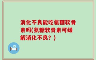 消化不良能吃氨糖软骨素吗(氨糖软骨素可缓解消化不良？)