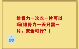 维骨力一次吃一片可以吗(维骨力一天只需一片，安全可行？)