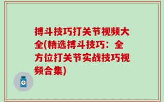搏斗技巧打关节视频大全(精选搏斗技巧：全方位打关节实战技巧视频合集)