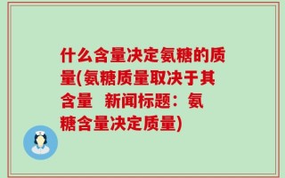 什么含量决定氨糖的质量(氨糖质量取决于其含量  新闻标题：氨糖含量决定质量)