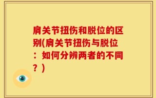 肩关节扭伤和脱位的区别(肩关节扭伤与脱位：如何分辨两者的不同？)