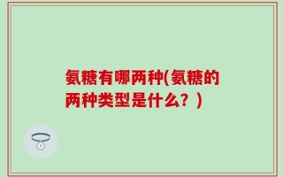 氨糖有哪两种(氨糖的两种类型是什么？)