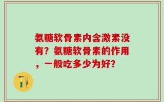 氨糖软骨素内含激素没有？氨糖软骨素的作用，一般吃多少为好？