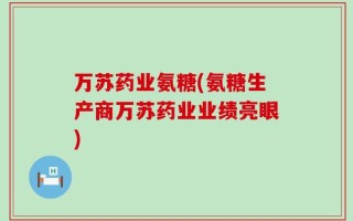 万苏药业氨糖(氨糖生产商万苏药业业绩亮眼)
