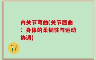 内关节弯曲(关节屈曲：身体的柔韧性与运动协调)