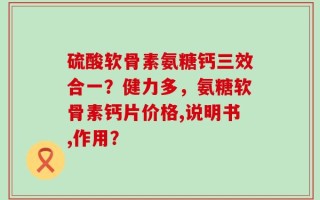 硫酸软骨素氨糖钙三效合一？健力多，氨糖软骨素钙片价格,说明书,作用？