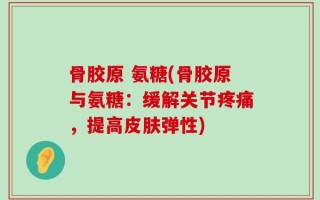 骨胶原 氨糖(骨胶原与氨糖：缓解关节疼痛，提高皮肤弹性)
