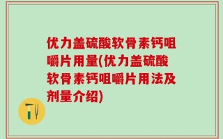 优力盖硫酸软骨素钙咀嚼片用量(优力盖硫酸软骨素钙咀嚼片用法及剂量介绍)