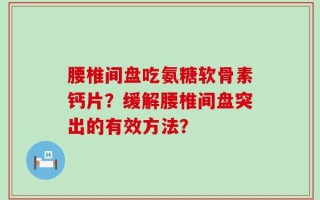 腰椎间盘吃氨糖软骨素钙片？缓解腰椎间盘突出的有效方法？