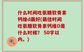 什么时间吃氨糖软骨素钙维d最好？最佳时间吃氨糖软骨素钙维D是什么时候？ 