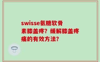 swisse氨糖软骨素膝盖疼？缓解膝盖疼痛的有效方法？