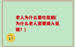 老人为什么要吃氨糖(为什么老人需要摄入氨糖？)