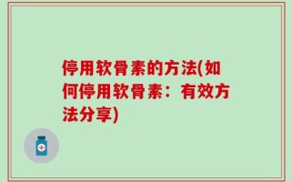 停用软骨素的方法(如何停用软骨素：有效方法分享)
