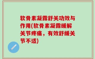 软骨素凝露舒关功效与作用(软骨素凝露缓解关节疼痛，有效舒缓关节不适)