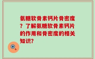 氨糖软骨素钙片骨密度？了解氨糖软骨素钙片的作用和骨密度的相关知识？