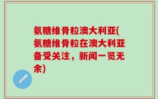 氨糖维骨粒澳大利亚(氨糖维骨粒在澳大利亚备受关注，新闻一览无余)