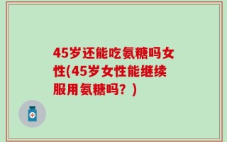 45岁还能吃氨糖吗女性(45岁女性能继续服用氨糖吗？)