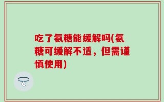 吃了氨糖能缓解吗(氨糖可缓解不适，但需谨慎使用)