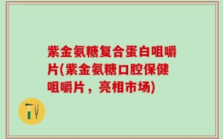 紫金氨糖复合蛋白咀嚼片(紫金氨糖口腔保健咀嚼片，亮相市场)