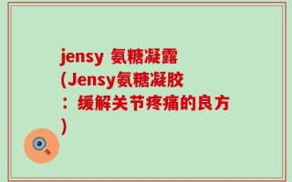 jensy 氨糖凝露(Jensy氨糖凝胶：缓解关节疼痛的良方)
