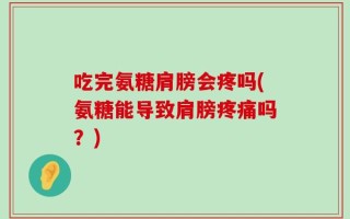 吃完氨糖肩膀会疼吗(氨糖能导致肩膀疼痛吗？)