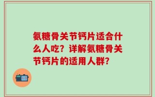 氨糖骨关节钙片适合什么人吃？详解氨糖骨关节钙片的适用人群？