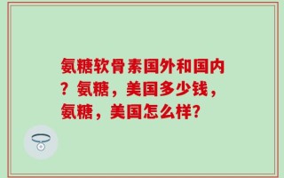 氨糖软骨素国外和国内？氨糖，美国多少钱，氨糖，美国怎么样？