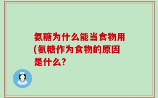 氨糖为什么能当食物用(氨糖作为食物的原因是什么？
