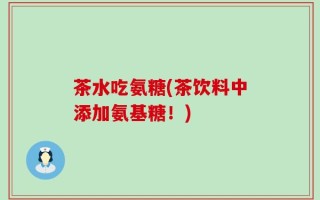 茶水吃氨糖(茶饮料中添加氨基糖！)