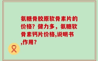 氨糖骨胶原软骨素片的价格？健力多，氨糖软骨素钙片价格,说明书,作用？