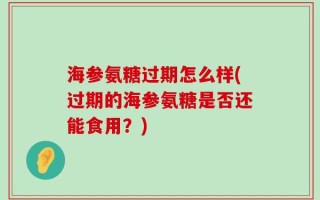 海参氨糖过期怎么样(过期的海参氨糖是否还能食用？)