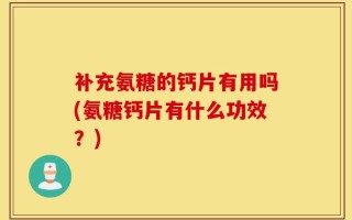 补充氨糖的钙片有用吗(氨糖钙片有什么功效？)