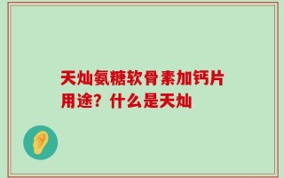 天灿氨糖软骨素加钙片用途？什么是天灿